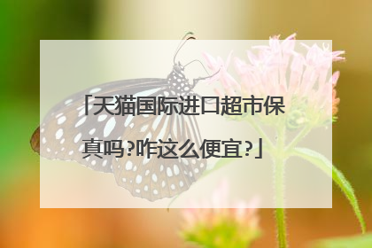 天猫国际进口超市保真吗?咋这么便宜?