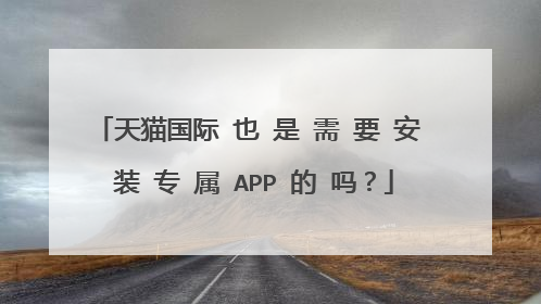 天猫国际 也 是 需 要 安 装 专 属 APP 的 吗？