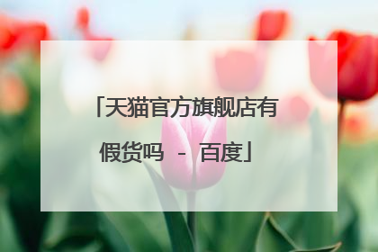 天猫官方旗舰店有假货吗 - 百度
