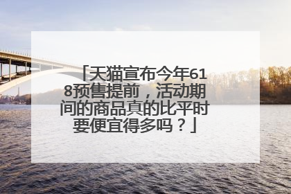 天猫宣布今年618预售提前,活动期间的商品真的比平时要便宜得多吗?