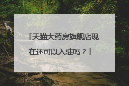 天猫大药房旗舰店现在还可以入驻吗?