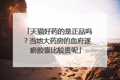 天猫好药的是正品吗？当地大药房的血府逐瘀胶囊比较贵呢
