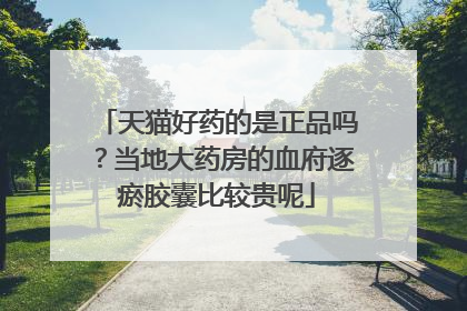 天猫好药的是正品吗?当地大药房的血府逐瘀胶囊比较贵呢