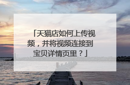 天猫店如何上传视频,并将视频连接到宝贝详情页里?