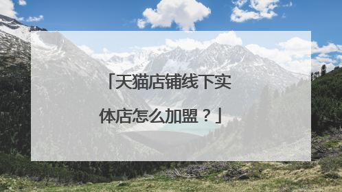 天猫店铺线下实体店怎么加盟？