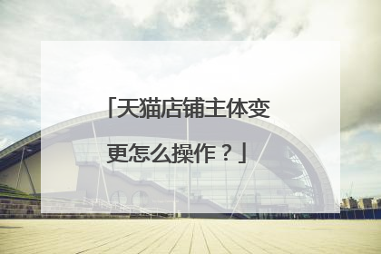 天猫店铺主体变更怎么操作？
