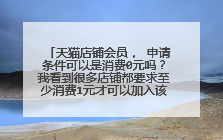天猫店铺会员, 申请条件可以是消费0元吗?我看到很多店铺都要求至少消费1元才可以加入该店的天猫会员。