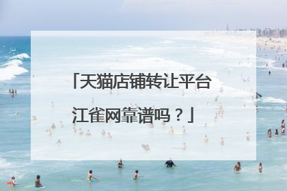 天猫店铺转让平台江雀网靠谱吗？