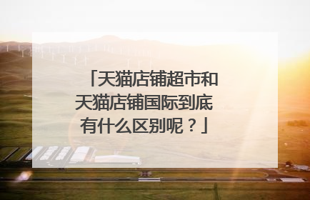天猫店铺超市和天猫店铺国际到底有什么区别呢？