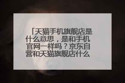 天猫手机旗舰店是什么意思,是和手机官网一样吗?京东自营和天猫旗舰店什么区别?哪个好?