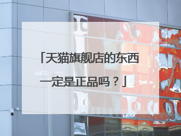 天猫旗舰店的东西一定是正品吗？