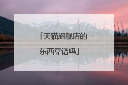 天猫旗舰店的东西靠谱吗