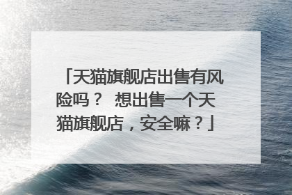 天猫旗舰店出售有风险吗？ 想出售一个天猫旗舰店，安全嘛？