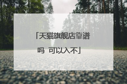 天猫旗舰店靠谱吗 可以入不