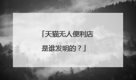 天猫无人便利店是谁发明的?