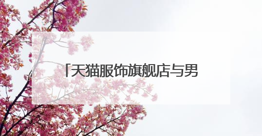 天猫服饰旗舰店与男装旗舰店有什么区别