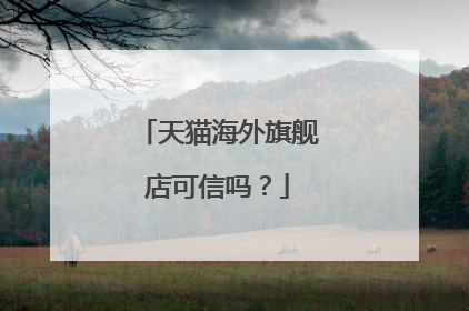 天猫海外旗舰店可信吗?