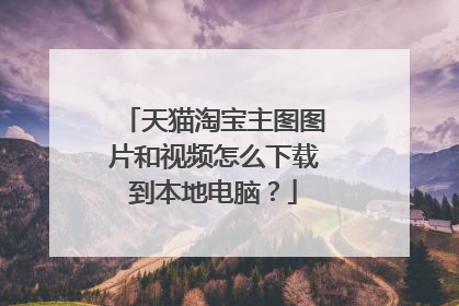 天猫淘宝主图图片和视频怎么下载到本地电脑?