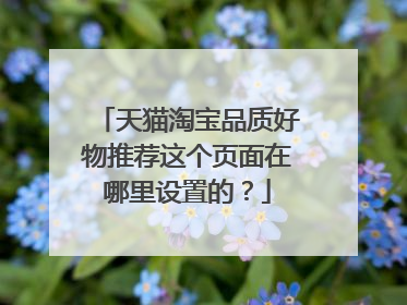 天猫淘宝品质好物推荐这个页面在哪里设置的?