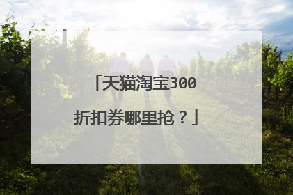 天猫淘宝300折扣券哪里抢?