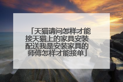 天猫请问怎样才能接天猫上的家具安装配送我是安装家具的师傅怎样才能接单