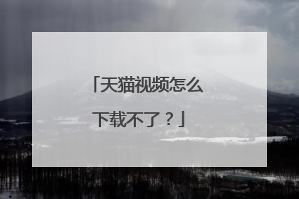 天猫视频怎么下载不了？