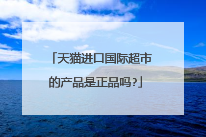 天猫进口国际超市的产品是正品吗?