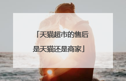 天猫超市的售后是天猫还是商家