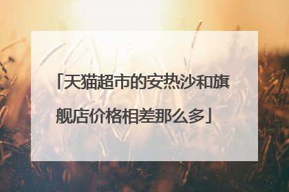天猫超市的安热沙和旗舰店价格相差那么多