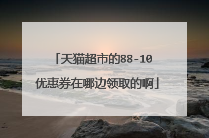 天猫超市的88-10优惠券在哪边领取的啊