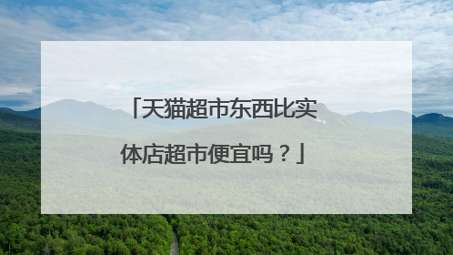 天猫超市东西比实体店超市便宜吗？