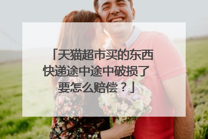 天猫超市买的东西快递途中途中破损了要怎么赔偿?