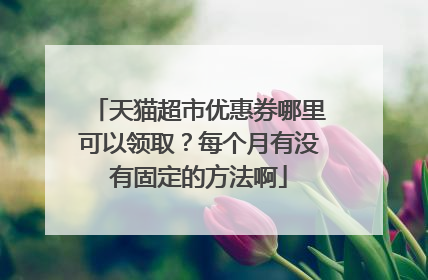 天猫超市优惠券哪里可以领取?每个月有没有固定的方法啊