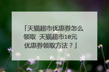 天猫超市优惠券怎么领取 天猫超市10元优惠券领取方法?