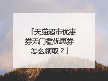 天猫超市优惠券无门槛优惠券怎么领取?