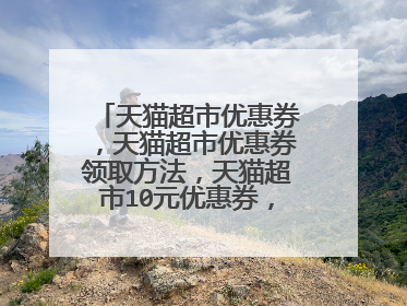 天猫超市优惠券,天猫超市优惠券领取方法,天猫超市10元优惠券,如何领取???