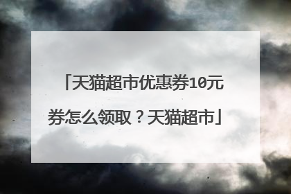 天猫超市优惠券10元券怎么领取？天猫超市