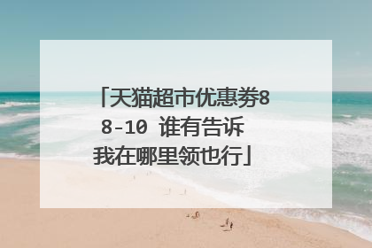 天猫超市优惠劵88-10 谁有告诉我在哪里领也行