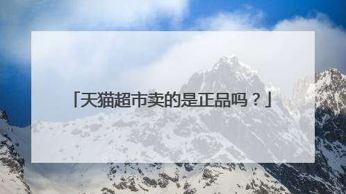 天猫超市卖的是正品吗？