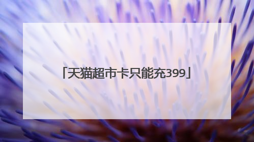 天猫超市卡只能充399