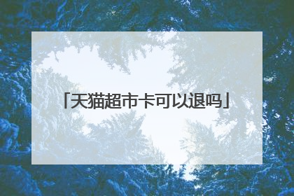 天猫超市卡可以退吗
