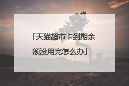 天猫超市卡到期余额没用完怎么办