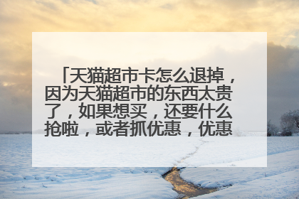 天猫超市卡怎么退掉,因为天猫超市的东西太贵了,如果想买,还要什么抢啦,或者抓优惠,优惠完了,还是很