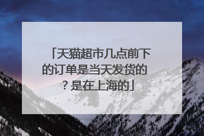 天猫超市几点前下的订单是当天发货的?是在上海的