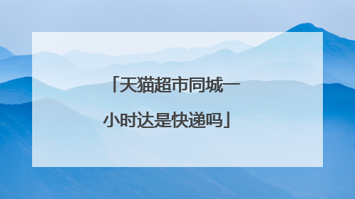 天猫超市同城一小时达是快递吗