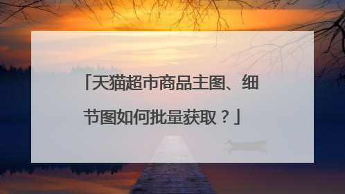 天猫超市商品主图、细节图如何批量获取?