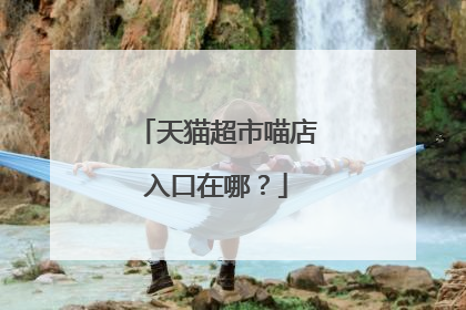 天猫超市喵店入口在哪？