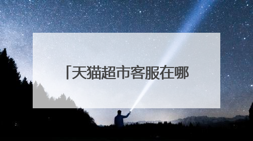 天猫超市客服在哪找人工客服,天猫超市客服在哪里