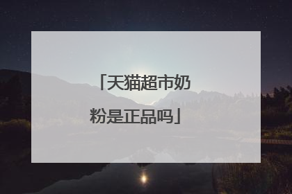 天猫超市奶粉是正品吗