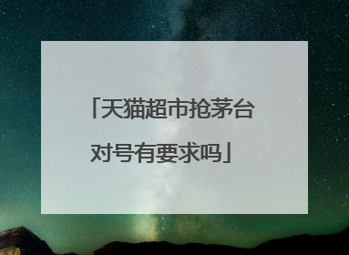 天猫超市抢茅台对号有要求吗